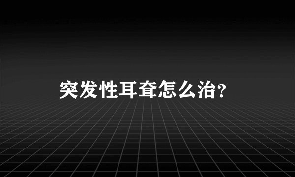 突发性耳耷怎么治？