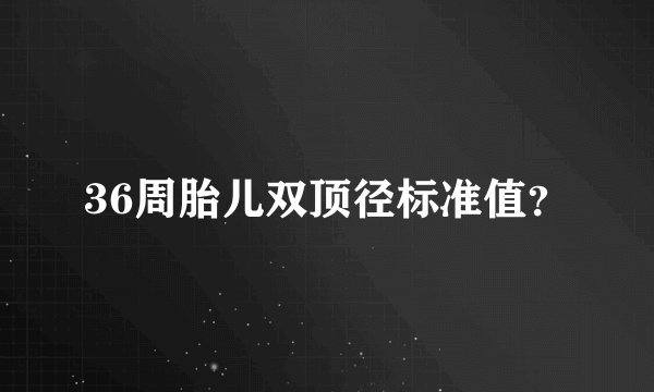 36周胎儿双顶径标准值？