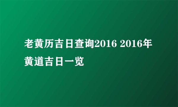 老黄历吉日查询2016 2016年黄道吉日一览