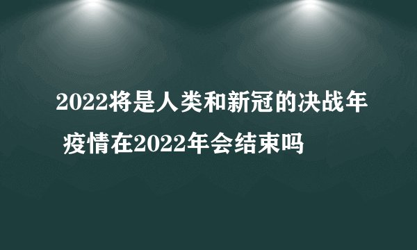 2022将是人类和新冠的决战年 疫情在2022年会结束吗