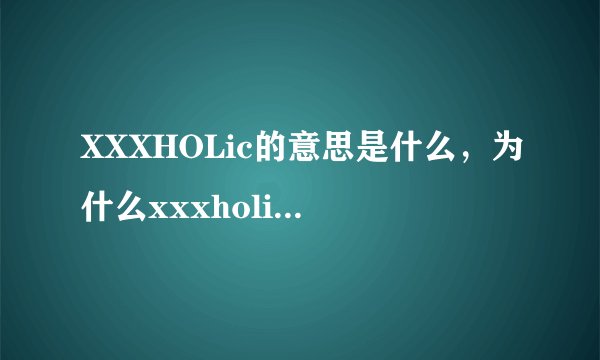 XXXHOLic的意思是什么，为什么xxxholic笼的侑子不见了