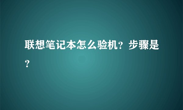 联想笔记本怎么验机？步骤是？
