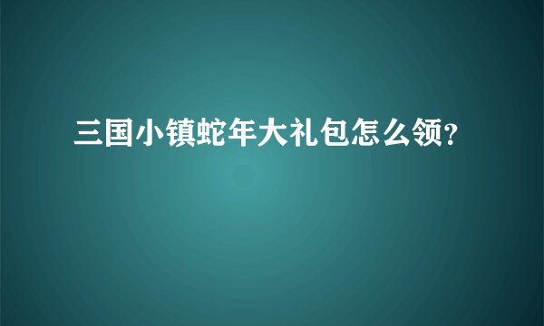 三国小镇蛇年大礼包怎么领？