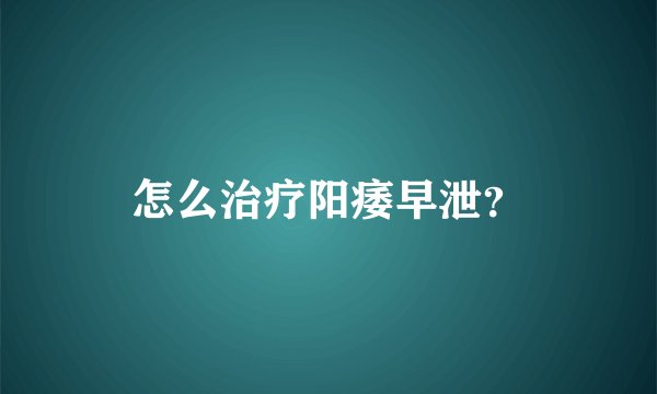 怎么治疗阳痿早泄？