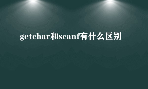 getchar和scanf有什么区别
