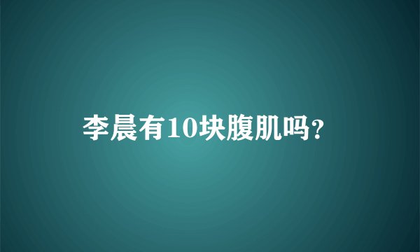 李晨有10块腹肌吗？