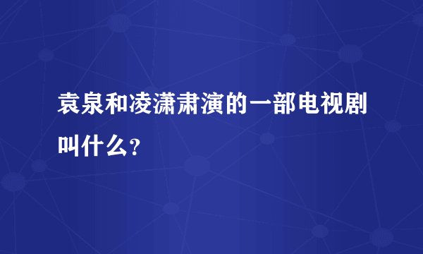 袁泉和凌潇肃演的一部电视剧叫什么？