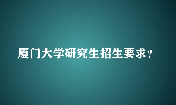 厦门大学研究生招生要求？