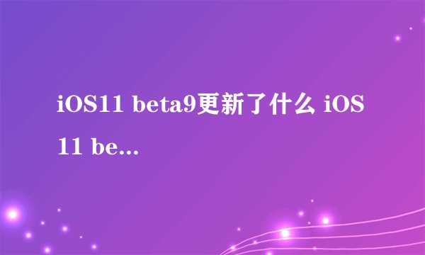 iOS11 beta9更新了什么 iOS11 beta9更新内容介绍