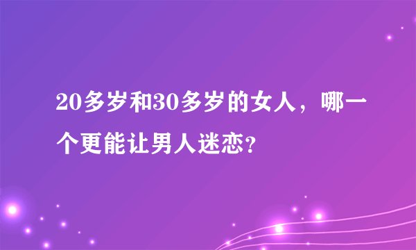 20多岁和30多岁的女人，哪一个更能让男人迷恋？