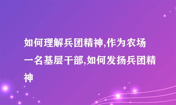 如何理解兵团精神,作为农场一名基层干部,如何发扬兵团精神