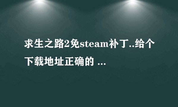 求生之路2免steam补丁..给个下载地址正确的 能玩的 在给个详细说明 谢谢了