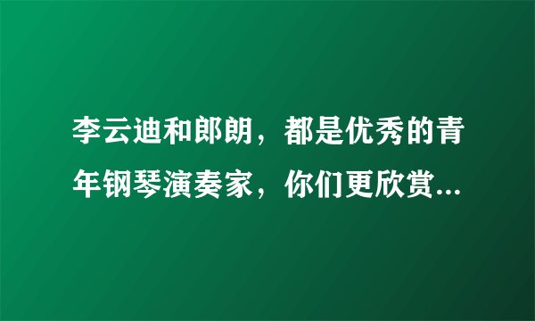 李云迪和郎朗，都是优秀的青年钢琴演奏家，你们更欣赏谁呢，为什么？