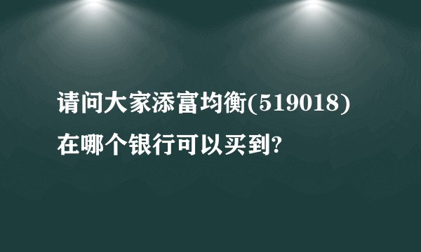 请问大家添富均衡(519018) 在哪个银行可以买到?