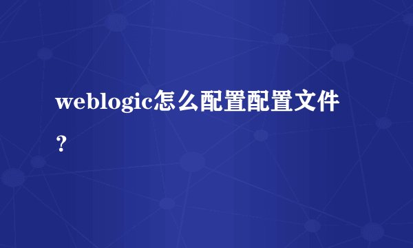 weblogic怎么配置配置文件？