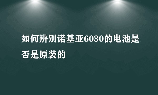 如何辨别诺基亚6030的电池是否是原装的