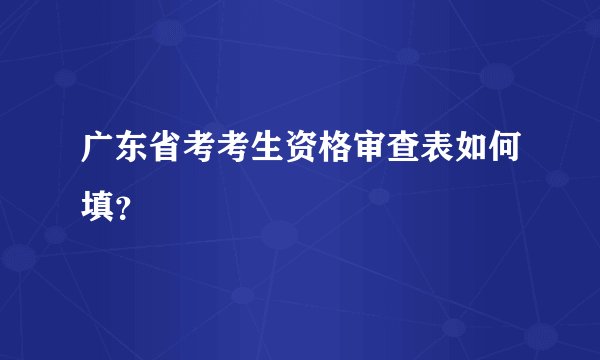 广东省考考生资格审查表如何填？