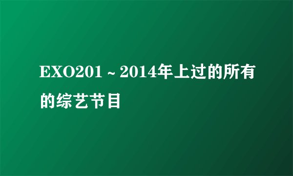 EXO201～2014年上过的所有的综艺节目