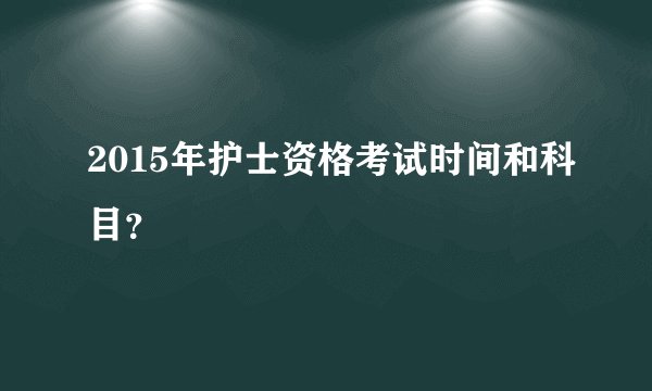 2015年护士资格考试时间和科目？