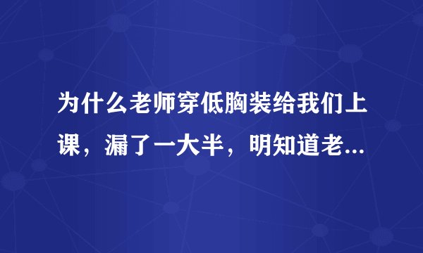 为什么老师穿低胸装给我们上课，漏了一大半，明知道老师不可以这样？