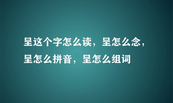呈这个字怎么读，呈怎么念，呈怎么拼音，呈怎么组词