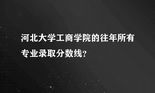 河北大学工商学院的往年所有专业录取分数线？