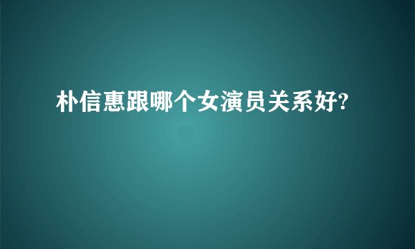 朴信惠跟哪个女演员关系好?