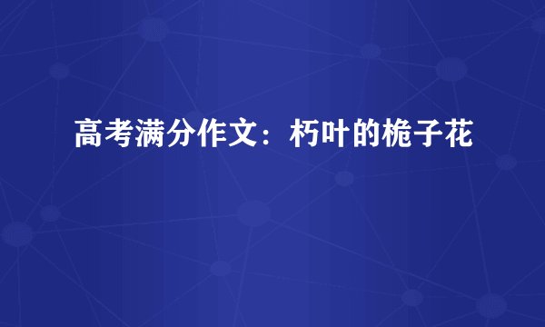 高考满分作文：朽叶的桅子花