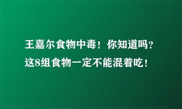 王嘉尔食物中毒！你知道吗？这8组食物一定不能混着吃！