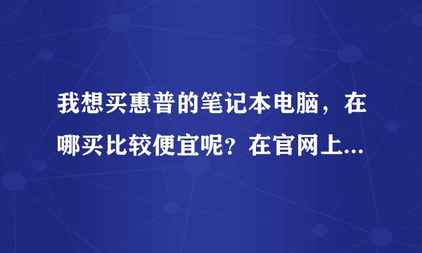 我想买惠普的笔记本电脑，在哪买比较便宜呢？在官网上定会不会便宜？