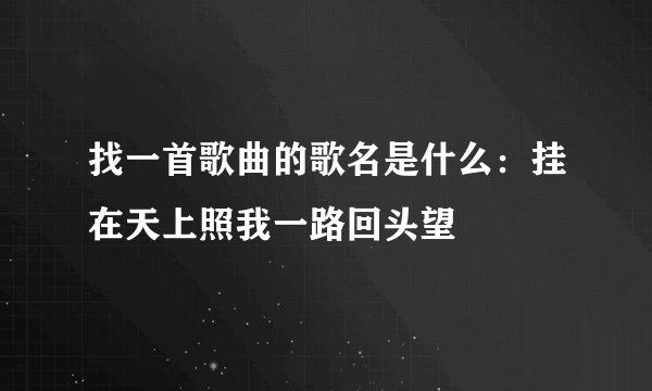 找一首歌曲的歌名是什么：挂在天上照我一路回头望