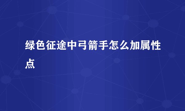 绿色征途中弓箭手怎么加属性点