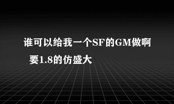 谁可以给我一个SF的GM做啊  要1.8的仿盛大