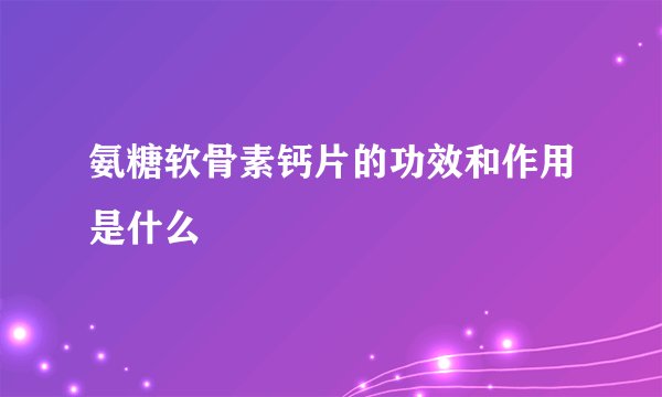 氨糖软骨素钙片的功效和作用是什么