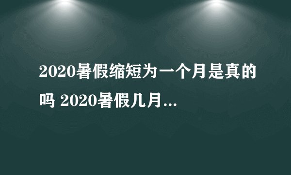 2020暑假缩短为一个月是真的吗 2020暑假几月份开始放假
