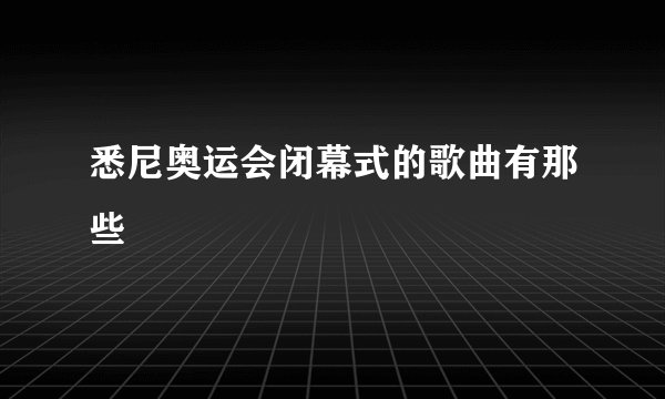 悉尼奥运会闭幕式的歌曲有那些