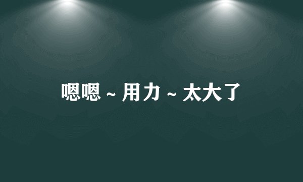 嗯嗯～用力～太大了