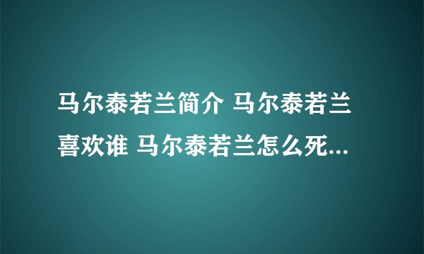 马尔泰若兰简介 马尔泰若兰喜欢谁 马尔泰若兰怎么死 马尔泰若兰扮演者 