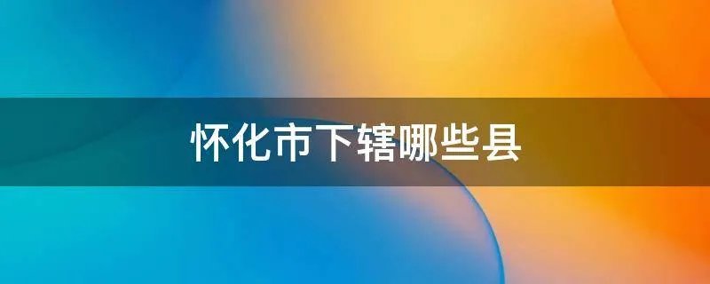 怀化市下辖哪些县