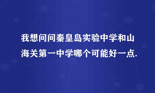 我想问问秦皇岛实验中学和山海关第一中学哪个可能好一点.