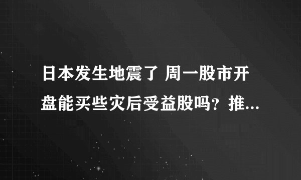日本发生地震了 周一股市开盘能买些灾后受益股吗？推荐几个吧