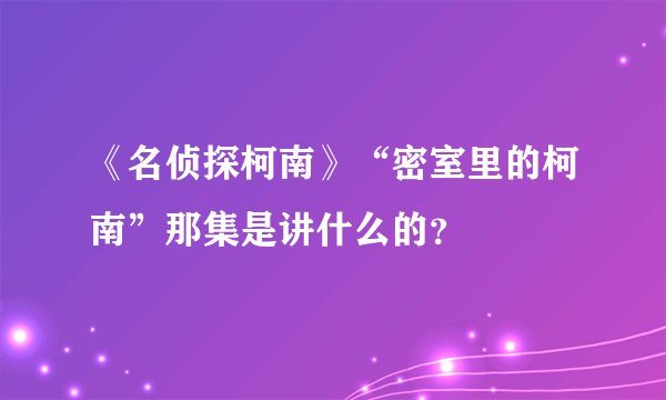 《名侦探柯南》“密室里的柯南”那集是讲什么的？