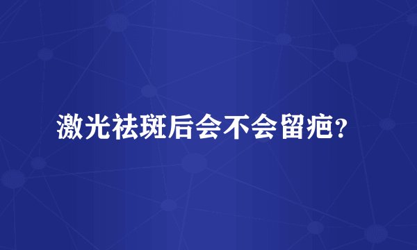 激光祛斑后会不会留疤？