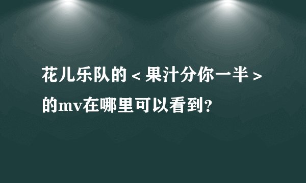 花儿乐队的＜果汁分你一半＞的mv在哪里可以看到？