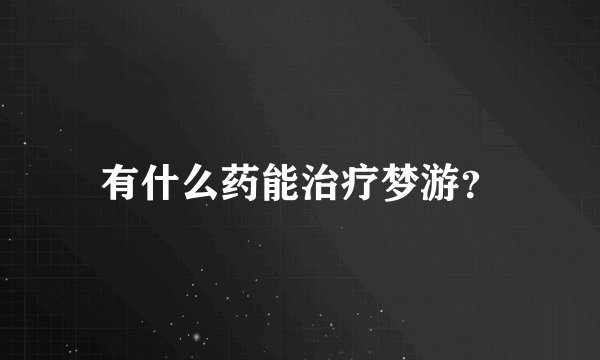 有什么药能治疗梦游？