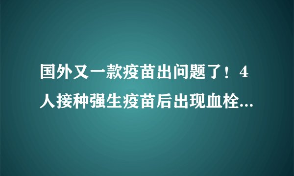 国外又一款疫苗出问题了！4人接种强生疫苗后出现血栓，为何会出现此现象？