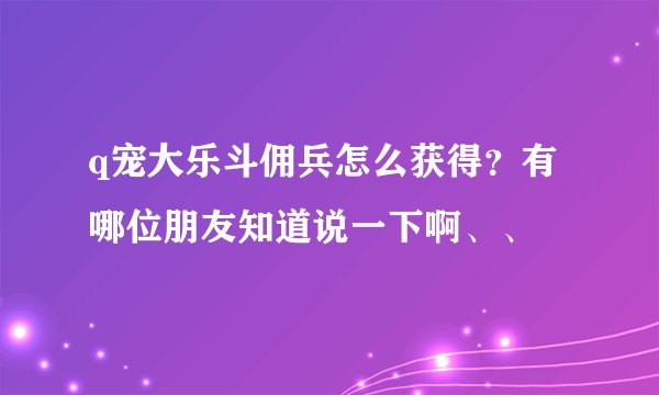 q宠大乐斗佣兵怎么获得？有哪位朋友知道说一下啊、、
