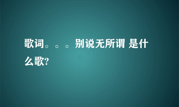 歌词。。。别说无所谓 是什么歌?