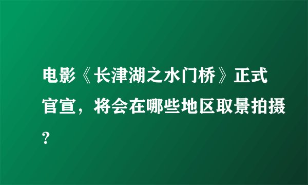 电影《长津湖之水门桥》正式官宣，将会在哪些地区取景拍摄？