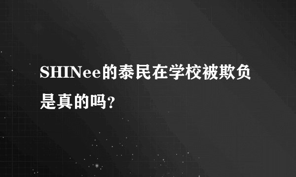 SHINee的泰民在学校被欺负是真的吗？